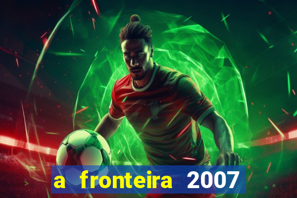 a fronteira 2007 filme completo dublado